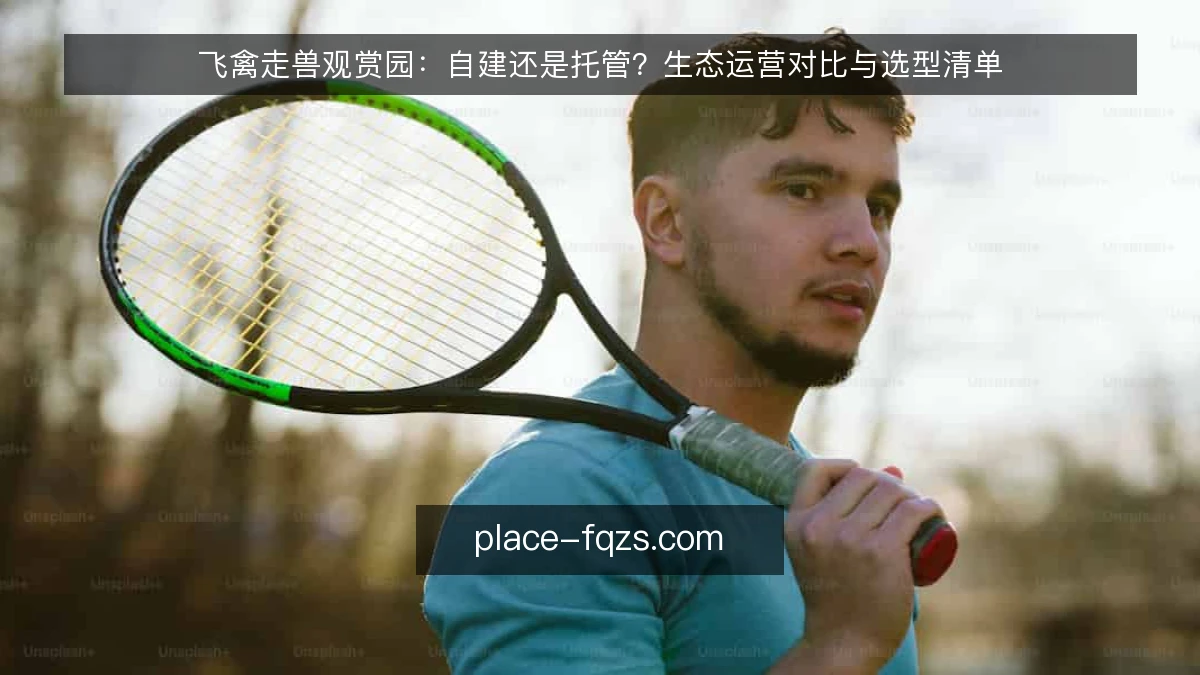 飞禽走兽观赏园：自建还是托管？生态运营对比与选型清单