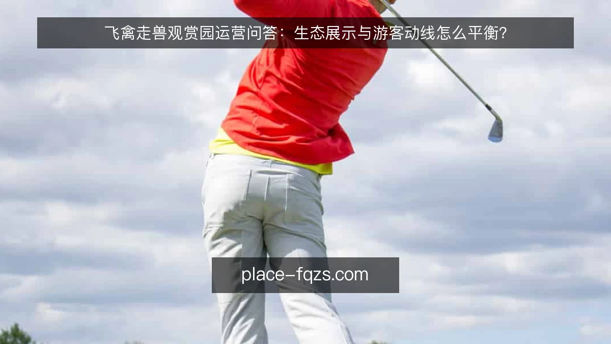 飞禽走兽观赏园运营问答：生态展示与游客动线怎么平衡？