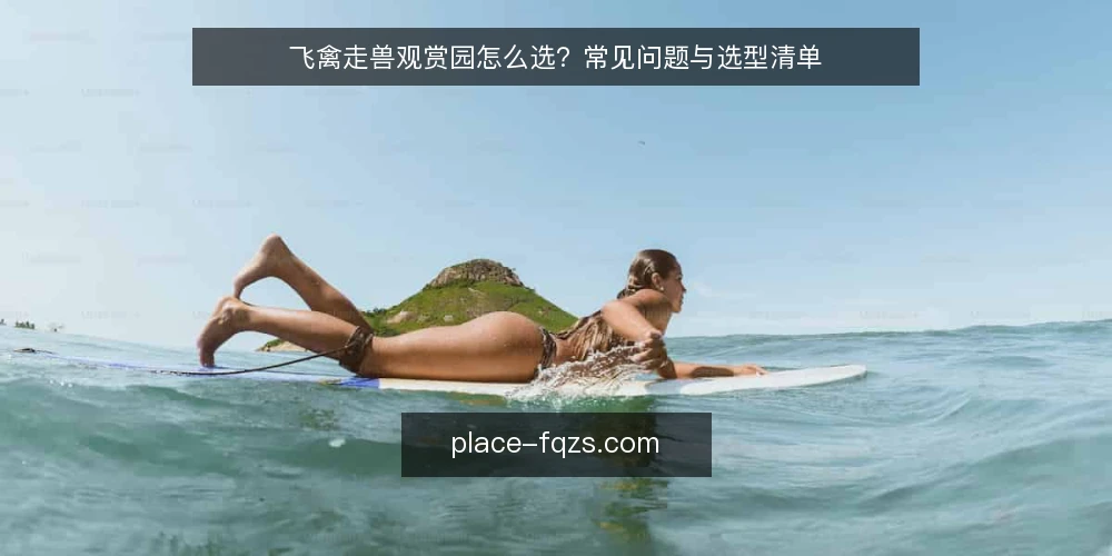 飞禽走兽观赏园怎么选？常见问题与选型清单 — 飞禽走兽观赏园的核心需求是什么？ 配图