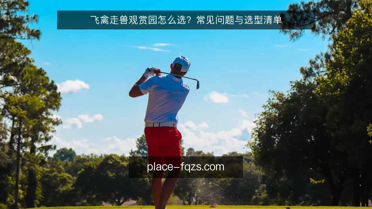 飞禽走兽观赏园怎么选？常见问题与选型清单